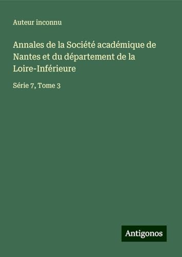 Annales de la Société académique de Nantes et du département de la Loire-Inférieure: Série 7, Tome 3 Annales de la Société académique de Nantes et du département de la Loire-Inférieure: Série 7, Tome 3 von Antigonos Verlag