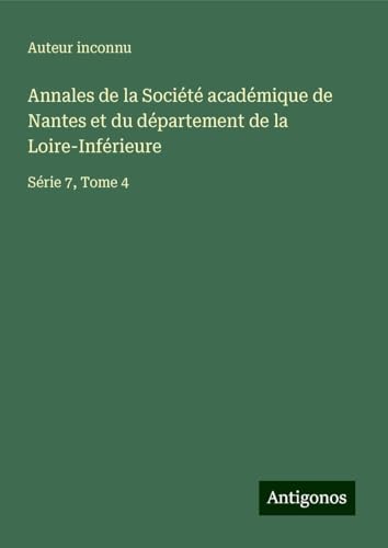 Annales de la Société académique de Nantes et du département de la Loire-Inférieure: Série 7, Tome 4 Annales de la Société académique de Nantes et du département de la Loire-Inférieure: Série 7, Tome 4 von Antigonos Verlag
