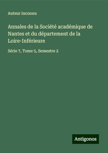 Annales de la Société académique de Nantes et du département de la Loire-Inférieure: Série 7, Tome 5, Semestre 2 Annales de la Société académique de Nantes et du département de la Loire-Inférieure: Série 7, Tome 5, Semestre 2 von Antigonos Verlag