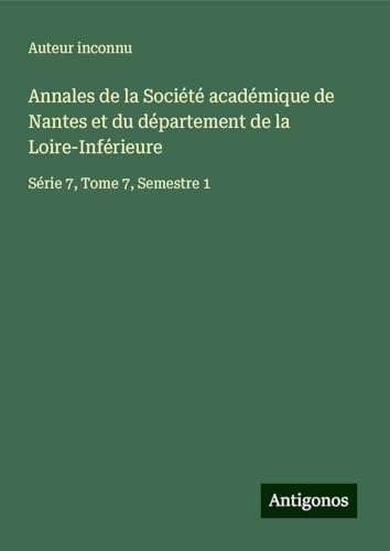 Annales de la Société académique de Nantes et du département de la Loire-Inférieure: Série 7, Tome 7, Semestre 1 Annales de la Société académique de Nantes et du département de la Loire-Inférieure: Série 7, Tome 7, Semestre 1 von Antigonos Verlag