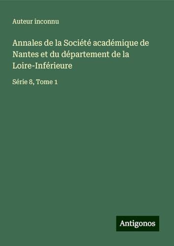 Annales de la Société académique de Nantes et du département de la Loire-Inférieure: Série 8, Tome 1 Annales de la Société académique de Nantes et du département de la Loire-Inférieure: Série 8, Tome 1 von Antigonos Verlag