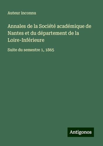 Annales de la Société académique de Nantes et du département de la Loire-Inférieure: Suite du semestre 1, 1865 Annales de la Société académique de Nantes et du département de la Loire-Inférieure: Suite du semestre 1, 1865 von Antigonos Verlag