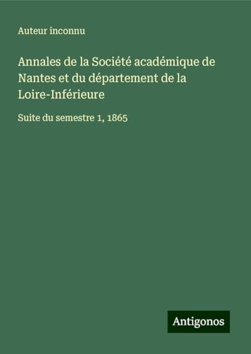 Annales de la Société académique de Nantes et du département de la Loire-Inférieure: Suite du semestre 1, 1865 Annales de la Société académique de Nantes et du département de la Loire-Inférieure: Suite du semestre 1, 1865 von Antigonos Verlag