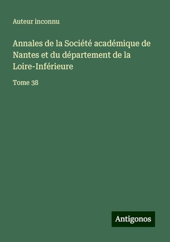 Annales de la Société académique de Nantes et du département de la Loire-Inférieure: Tome 38 Annales de la Société académique de Nantes et du département de la Loire-Inférieure: Tome 38 von Antigonos Verlag