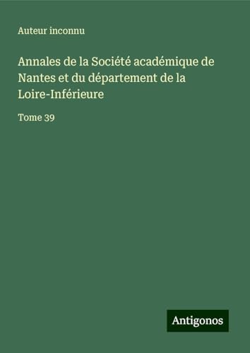 Annales de la Société académique de Nantes et du département de la Loire-Inférieure: Tome 39 Annales de la Société académique de Nantes et du département de la Loire-Inférieure: Tome 39 von Antigonos Verlag