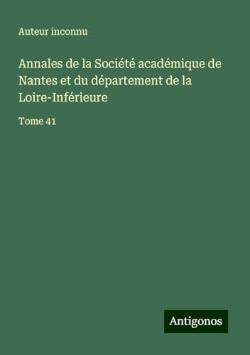 Annales de la Société académique de Nantes et du département de la Loire-Inférieure: Tome 41 Annales de la Société académique de Nantes et du département de la Loire-Inférieure: Tome 41 von Antigonos Verlag