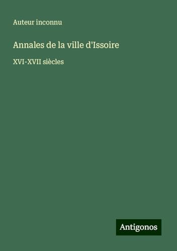 Annales de la ville d'Issoire: XVI-XVII siècles Annales de la ville d'Issoire: XVI-XVII siècles von Antigonos Verlag