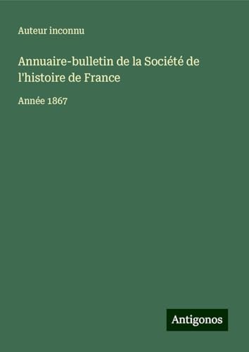 Annuaire-bulletin de la Société de l'histoire de France: Année 1867 Annuaire-bulletin de la Société de l'histoire de France: Année 1867 von Antigonos Verlag