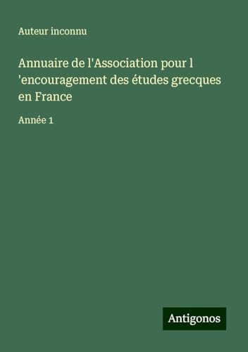 Annuaire de l'Association pour l 'encouragement des études grecques en France: Année 1 Annuaire de l'Association pour l 'encouragement des études grecques en France: Année 1 von Antigonos Verlag