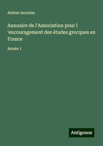 Annuaire de l'Association pour l 'encouragement des études grecques en France: Année 1 Annuaire de l'Association pour l 'encouragement des études grecques en France: Année 1 von Antigonos Verlag