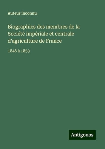 Biographies des membres de la Société impériale et centrale d'agriculture de France: 1848 à 1853 Biographies des membres de la Société impériale et centrale d'agriculture de France: 1848 à 1853 von Antigonos Verlag
