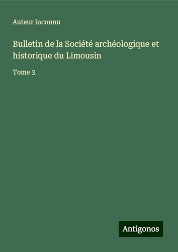 Bulletin de la Société archéologique et historique du Limousin: Tome 3 von Antigonos Verlag
