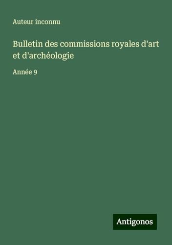 Bulletin des commissions royales d'art et d'archéologie: Année 9 Bulletin des commissions royales d'art et d'archéologie: Année 9 von Antigonos Verlag