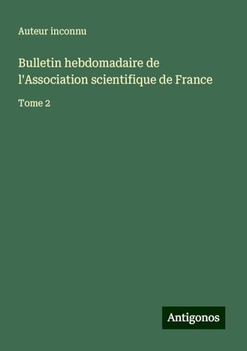 Bulletin hebdomadaire de l'Association scientifique de France: Tome 2 Bulletin hebdomadaire de l'Association scientifique de France: Tome 2 von Antigonos Verlag