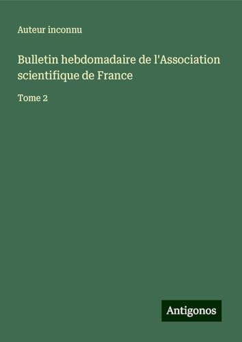 Bulletin hebdomadaire de l'Association scientifique de France: Tome 2 Bulletin hebdomadaire de l'Association scientifique de France: Tome 2 von Antigonos Verlag