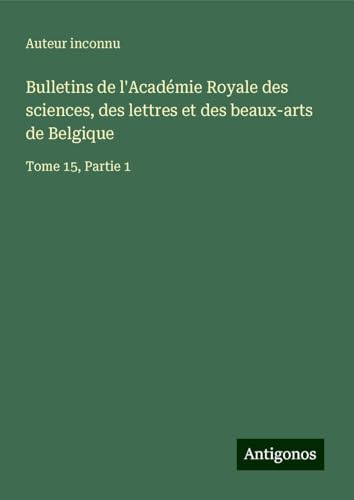 Bulletins de l'Académie Royale des sciences, des lettres et des beaux-arts de Belgique: Tome 15, Partie 1 Bulletins de l'Académie Royale des sciences, des lettres et des beaux-arts de Belgique: Tome 15, Partie 1 von Antigonos Verlag