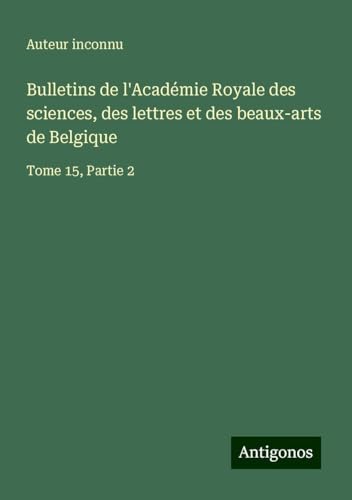 Bulletins de l'Académie Royale des sciences, des lettres et des beaux-arts de Belgique: Tome 15, Partie 2 Bulletins de l'Académie Royale des sciences, des lettres et des beaux-arts de Belgique: Tome 15, Partie 2 von Antigonos Verlag