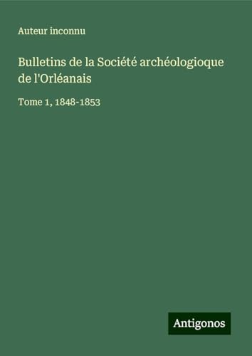 Bulletins de la Société archéologioque de l'Orléanais: Tome 1, 1848-1853 Bulletins de la Société archéologioque de l'Orléanais: Tome 1, 1848-1853 von Antigonos Verlag