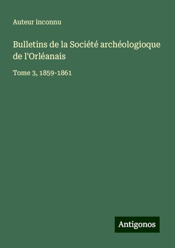 Bulletins de la Société archéologioque de l'Orléanais: Tome 3, 1859-1861 Bulletins de la Société archéologioque de l'Orléanais: Tome 3, 1859-1861 von Antigonos Verlag