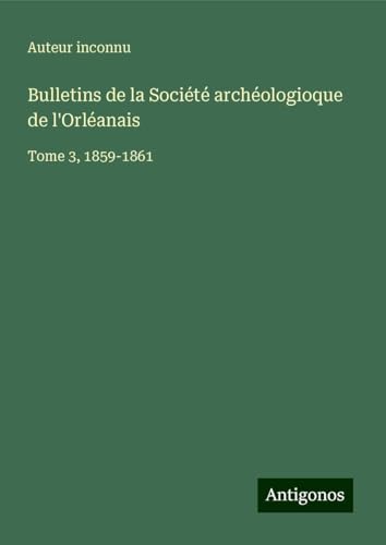 Bulletins de la Société archéologioque de l'Orléanais: Tome 3, 1859-1861 Bulletins de la Société archéologioque de l'Orléanais: Tome 3, 1859-1861 von Antigonos Verlag