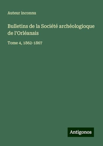 Bulletins de la Société archéologioque de l'Orléanais: Tome 4, 1862-1867 Bulletins de la Société archéologioque de l'Orléanais: Tome 4, 1862-1867 von Antigonos Verlag