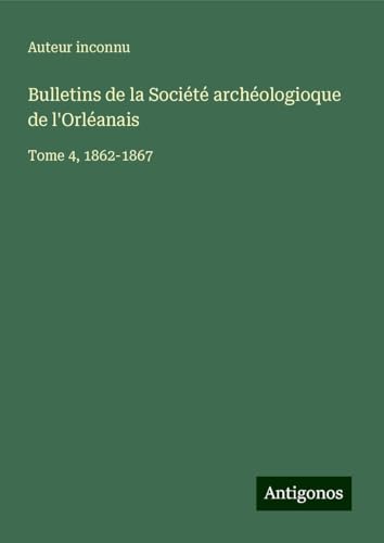 Bulletins de la Société archéologioque de l'Orléanais: Tome 4, 1862-1867 Bulletins de la Société archéologioque de l'Orléanais: Tome 4, 1862-1867 von Antigonos Verlag