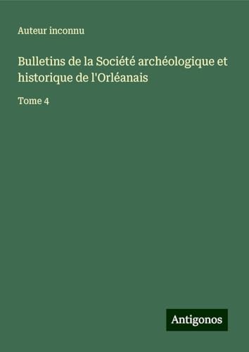 Bulletins de la Société archéologique et historique de l'Orléanais: Tome 4 Bulletins de la Société archéologique et historique de l'Orléanais: Tome 4 von Antigonos Verlag