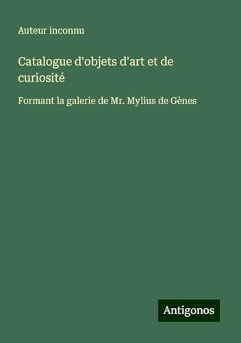 Catalogue d'objets d'art et de curiosité: Formant la galerie de Mr. Mylius de Gènes Catalogue d'objets d'art et de curiosité: Formant la galerie de Mr. Mylius de Gènes von Antigonos Verlag