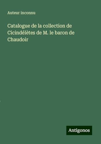 Catalogue de la collection de Cicindélètes de M. le baron de Chaudoir Catalogue de la collection de Cicindélètes de M. le baron de Chaudoir von Antigonos Verlag