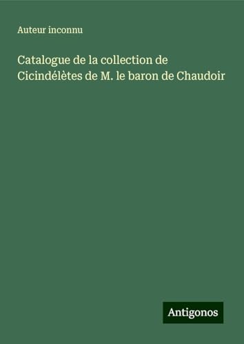 Catalogue de la collection de Cicindélètes de M. le baron de Chaudoir Catalogue de la collection de Cicindélètes de M. le baron de Chaudoir von Antigonos Verlag