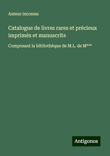 Catalogue de livres rares et précieux imprimés et manuscrits: Composant la bibliothèque de M.L. de M*** Catalogue de livres rares et précieux imprimés et manuscrits: Composant la bibliothèque de M.L. de M*** von Antigonos Verlag