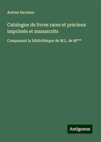 Catalogue de livres rares et précieux imprimés et manuscrits: Composant la bibliothèque de M.L. de M*** Catalogue de livres rares et précieux imprimés et manuscrits: Composant la bibliothèque de M.L. de M*** von Antigonos Verlag