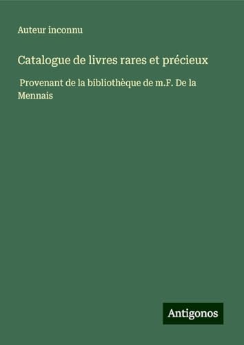 Catalogue de livres rares et précieux: Provenant de la bibliothèque de m.F. De la Mennais Catalogue de livres rares et précieux: Provenant de la bibliothèque de m.F. De la Mennais von Antigonos Verlag