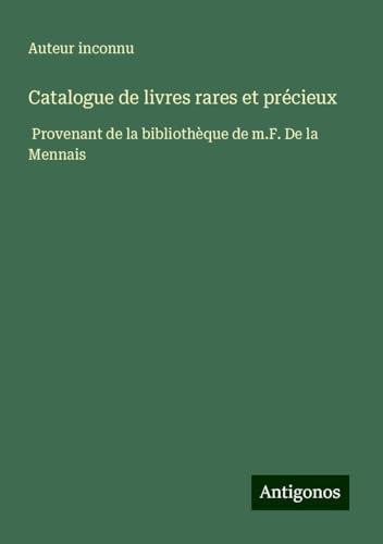 Catalogue de livres rares et précieux: Provenant de la bibliothèque de m.F. De la Mennais Catalogue de livres rares et précieux: Provenant de la bibliothèque de m.F. De la Mennais von Antigonos Verlag