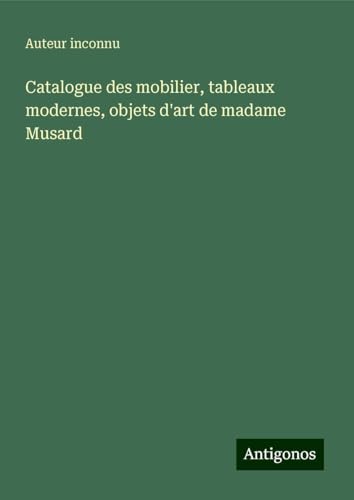 Catalogue des mobilier, tableaux modernes, objets d'art de madame Musard Catalogue des mobilier, tableaux modernes, objets d'art de madame Musard von Antigonos Verlag