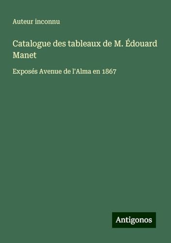 Catalogue des tableaux de M. Édouard Manet: Exposés Avenue de l'Alma en 1867 Catalogue des tableaux de M. Édouard Manet: Exposés Avenue de l'Alma en 1867 von Antigonos Verlag