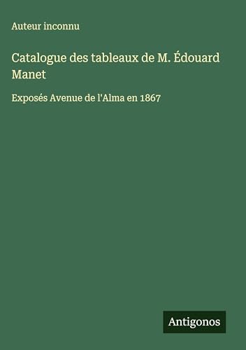 Catalogue des tableaux de M. Édouard Manet: Exposés Avenue de l'Alma en 1867 Catalogue des tableaux de M. Édouard Manet: Exposés Avenue de l'Alma en 1867 von Antigonos Verlag