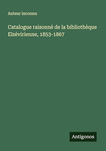 Catalogue raisonné de la bibliothèque Elzévirienne, 1853-1867 Catalogue raisonné de la bibliothèque Elzévirienne, 1853-1867 von Antigonos Verlag
