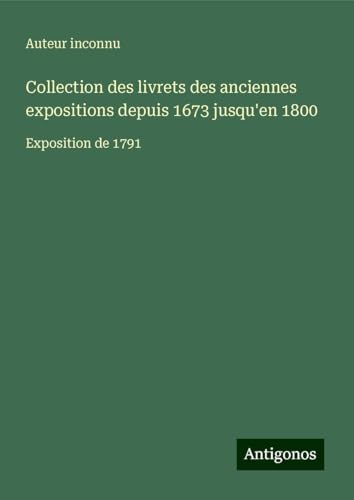 Collection des livrets des anciennes expositions depuis 1673 jusqu'en 1800: Exposition de 1791 Collection des livrets des anciennes expositions depuis 1673 jusqu'en 1800: Exposition de 1791 von Antigonos Verlag