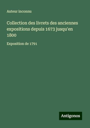 Collection des livrets des anciennes expositions depuis 1673 jusqu'en 1800: Exposition de 1791 Collection des livrets des anciennes expositions depuis 1673 jusqu'en 1800: Exposition de 1791 von Antigonos Verlag