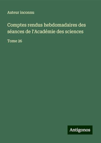 Comptes rendus hebdomadaires des séances de l'Académie des sciences: Tome 26 Comptes rendus hebdomadaires des séances de l'Académie des sciences: Tome 26 von Antigonos Verlag