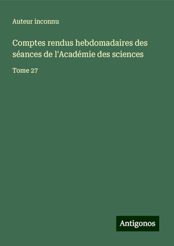 Comptes rendus hebdomadaires des séances de l'Académie des sciences: Tome 27 Comptes rendus hebdomadaires des séances de l'Académie des sciences: Tome 27 von Antigonos Verlag