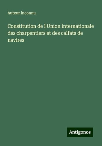 Constitution de l'Union internationale des charpentiers et des calfats de navires Constitution de l'Union internationale des charpentiers et des calfats de navires von Antigonos Verlag