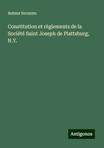 Constitution et règlements de la Société Saint Joseph de Plattsburg, N.Y. Constitution et règlements de la Société Saint Joseph de Plattsburg, N.Y. von Antigonos Verlag