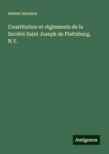 Constitution et règlements de la Société Saint Joseph de Plattsburg, N.Y. Constitution et règlements de la Société Saint Joseph de Plattsburg, N.Y. von Antigonos Verlag