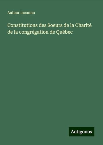 Constitutions des Soeurs de la Charité de la congrégation de Québec Constitutions des Soeurs de la Charité de la congrégation de Québec von Antigonos Verlag