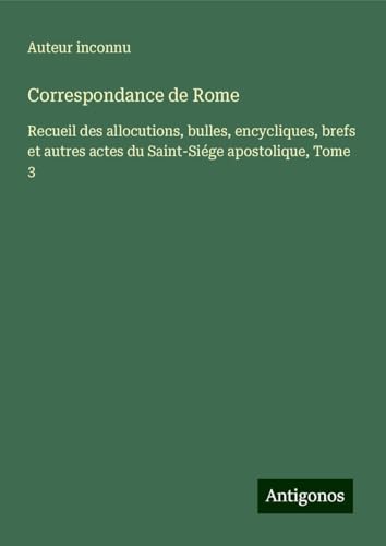 Correspondance de Rome: Recueil des allocutions, bulles, encycliques, brefs et autres actes du Saint-Siége apostolique, Tome 3 Correspondance de Rome: Recueil des allocutions, bulles, encycliques, brefs et autres actes du Saint-Siége apostolique, Tome 3 von Antigonos Verlag