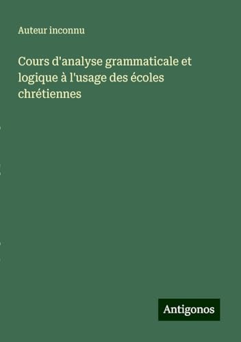Cours d'analyse grammaticale et logique à l'usage des écoles chrétiennes Cours d'analyse grammaticale et logique à l'usage des écoles chrétiennes von Antigonos Verlag