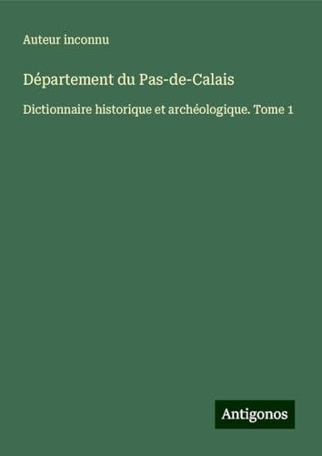 Département du Pas-de-Calais: Dictionnaire historique et archéologique. Tome 1 Département du Pas-de-Calais: Dictionnaire historique et archéologique. Tome 1 von Antigonos Verlag