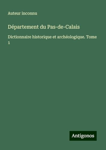 Département du Pas-de-Calais: Dictionnaire historique et archéologique. Tome 1 Département du Pas-de-Calais: Dictionnaire historique et archéologique. Tome 1 von Antigonos Verlag